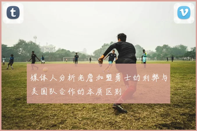 媒体人分析老詹加盟勇士的利弊与美国队合作的本质区别