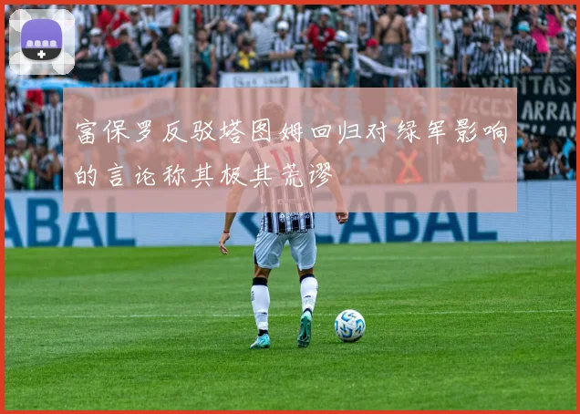 富保罗反驳塔图姆回归对绿军影响的言论称其极其荒谬