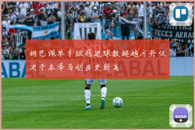 姆巴佩单季欧冠进球数超越方丹仅次于本泽马创历史新高