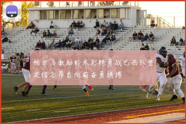 帕尔马激励铃木彩艳勇战巴西队坚定信念昂首向前奋勇拼搏