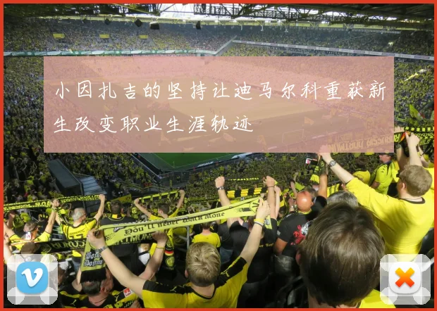 小因扎吉的坚持让迪马尔科重获新生改变职业生涯轨迹