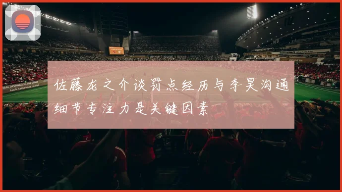 佐藤龙之介谈罚点经历与李昊沟通细节专注力是关键因素