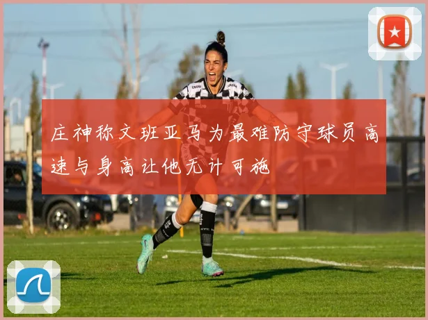 庄神称文班亚马为最难防守球员高速与身高让他无计可施
