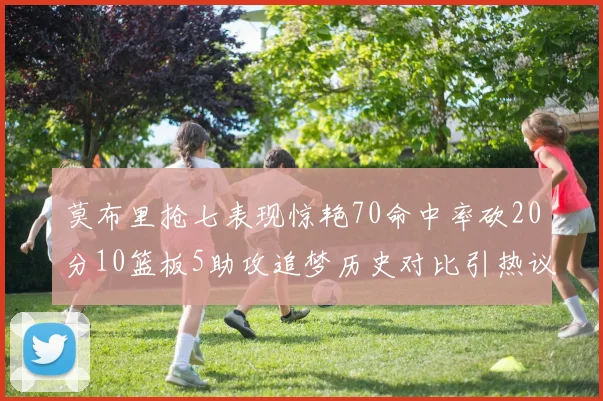 莫布里抢七表现惊艳70命中率砍20分10篮板5助攻追梦历史对比引热议