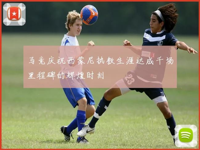 马竞庆祝西蒙尼执教生涯达成千场里程碑的辉煌时刻