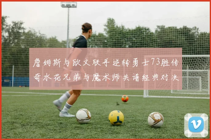 詹姆斯与欧文联手逆转勇士73胜传奇水花兄弟与魔术师共谱经典对决