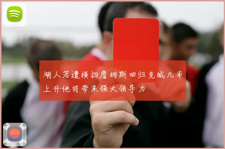 湖人若遭横扫詹姆斯回归克城几率上升他将带来强大领导力