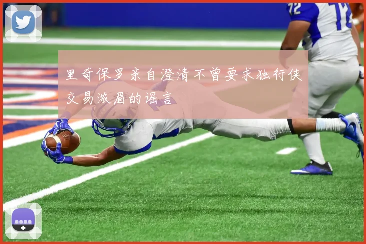 里奇保罗亲自澄清不曾要求独行侠交易浓眉的谣言