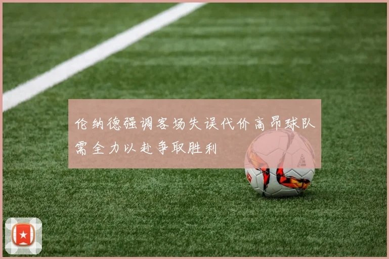 伦纳德强调客场失误代价高昂球队需全力以赴争取胜利