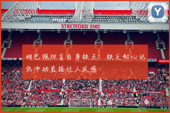 姆巴佩坦言自身缺点：缺乏耐心记仇冲动直接让人反感
