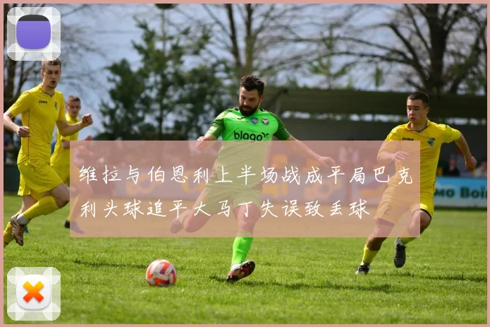 维拉与伯恩利上半场战成平局巴克利头球追平大马丁失误致丢球