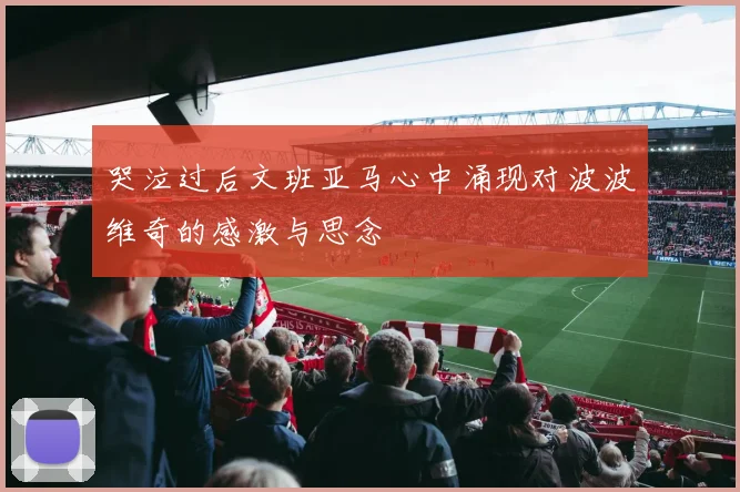 哭泣过后文班亚马心中涌现对波波维奇的感激与思念