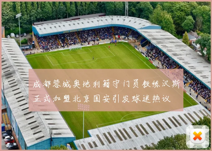 成都蓉城奥地利籍守门员教练汉斯正式加盟北京国安引发球迷热议