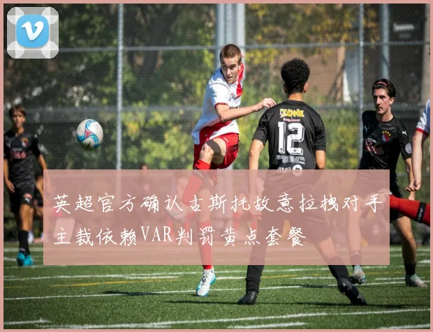 英超官方确认古斯托故意拉拽对手主裁依赖VAR判罚黄点套餐