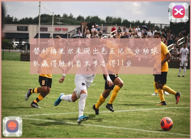 替补梅里尔表现出色五记三分助球队赢得胜利首末节各得11分
