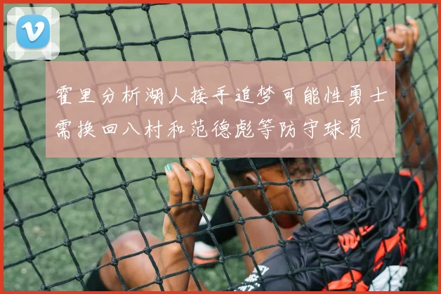 霍里分析湖人接手追梦可能性勇士需换回八村和范德彪等防守球员