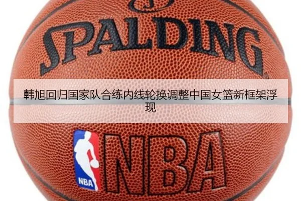 韩旭回归国家队合练内线轮换调整中国女篮新框架浮现